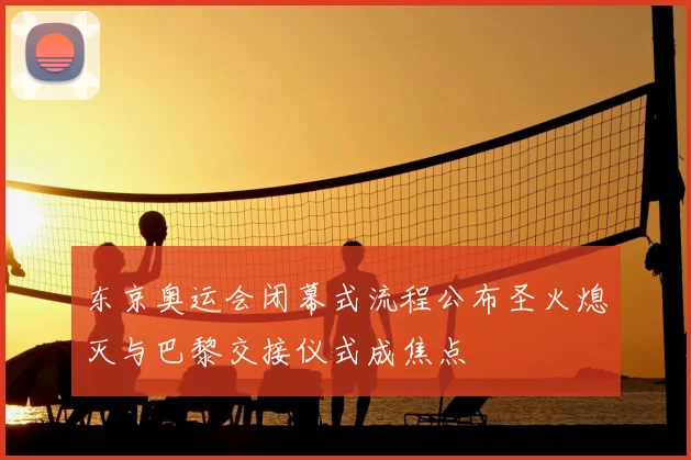 东京奥运会闭幕式流程公布圣火熄灭与巴黎交接仪式成焦点