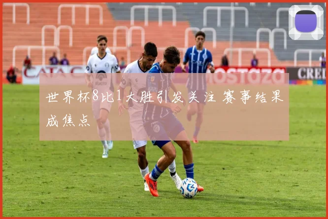 世界杯8比1大胜引发关注 赛事结果成焦点