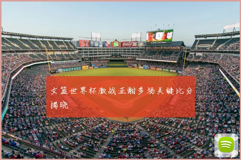 女篮世界杯激战正酣多场关键比分揭晓