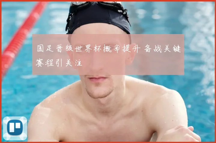 国足晋级世界杯概率提升 备战关键赛程引关注