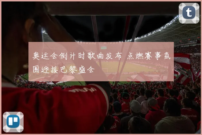 奥运会倒计时歌曲发布 点燃赛事氛围迎接巴黎盛会