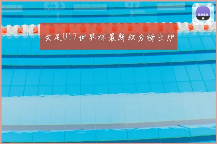 女足U17世界杯最新积分榜出炉