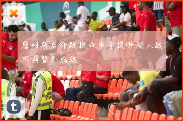 詹姆斯后仰跳投命中率提升湖人战术调整见成效