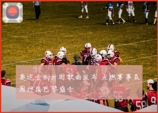 奥运会倒计时歌曲发布 点燃赛事氛围迎接巴黎盛会