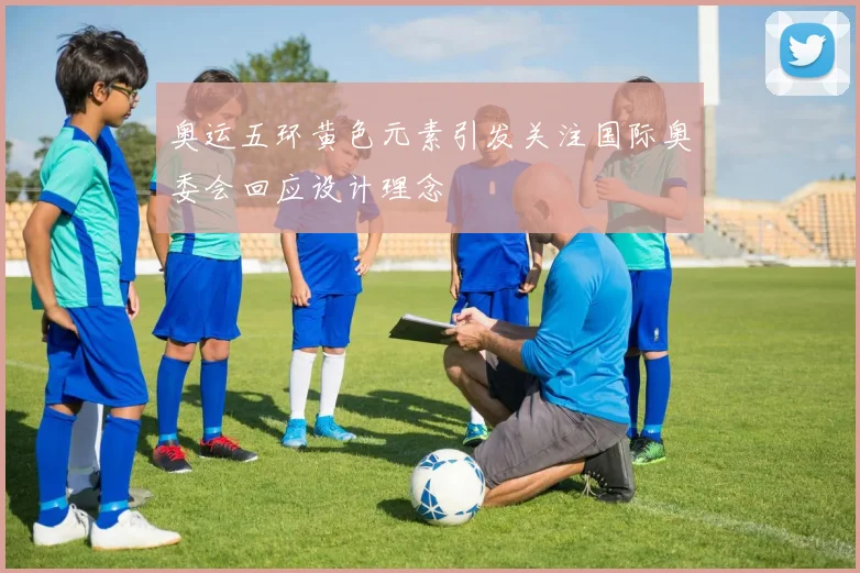 奥运五环黄色元素引发关注国际奥委会回应设计理念