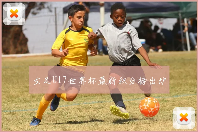 女足U17世界杯最新积分榜出炉