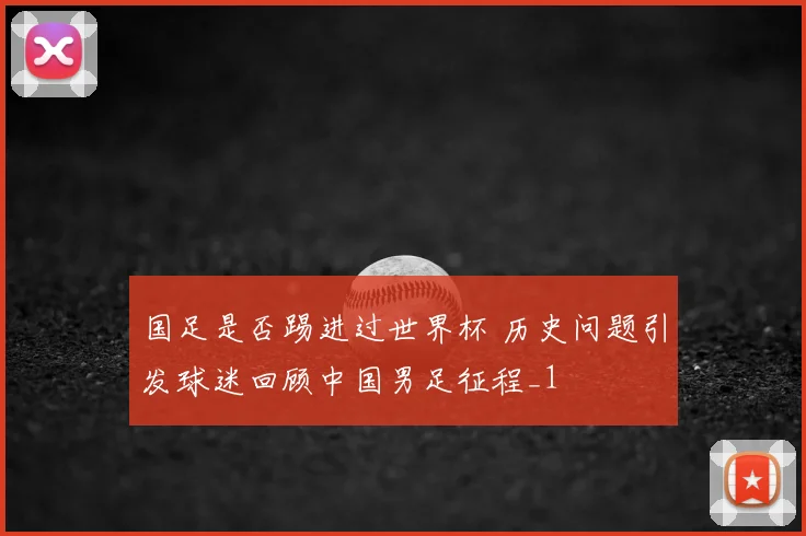 国足是否踢进过世界杯 历史问题引发球迷回顾中国男足征程_1