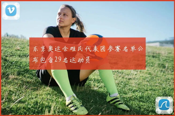 东京奥运会难民代表团参赛名单公布包含29名运动员
