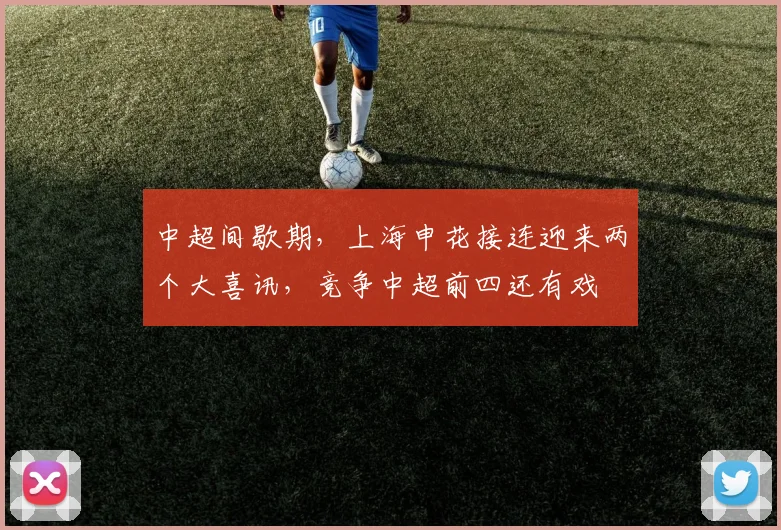 中超间歇期,上海申花接连迎来两个大喜讯,竞争中超前四还有戏